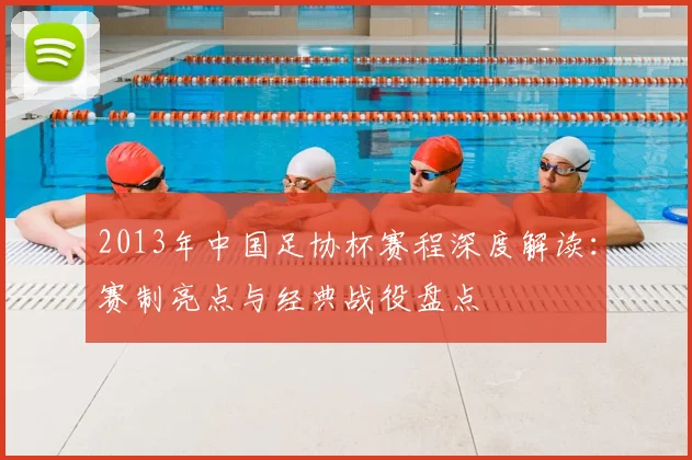 2013年中国足协杯赛程深度解读：赛制亮点与经典战役盘点