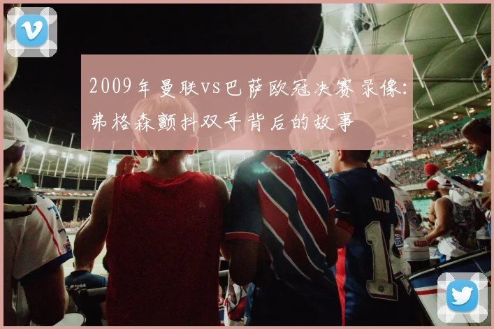 2009年曼联vs巴萨欧冠决赛录像：弗格森颤抖双手背后的故事