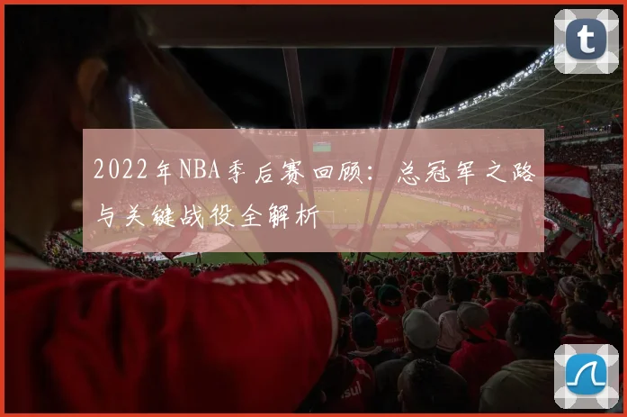 2022年NBA季后赛回顾：总冠军之路与关键战役全解析