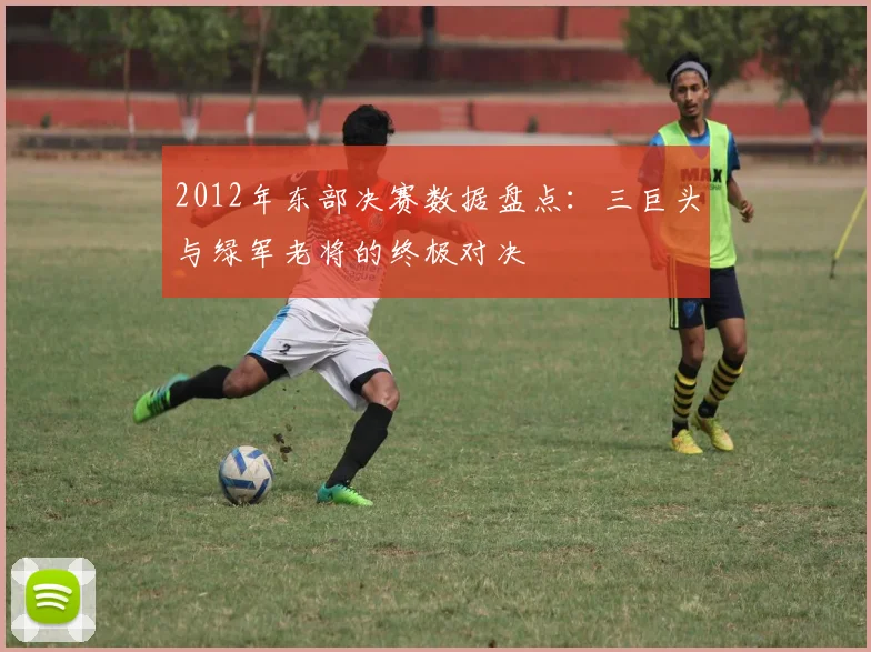 2012年东部决赛数据盘点：三巨头与绿军老将的终极对决