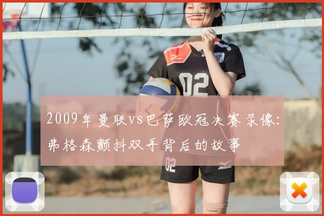 2009年曼联vs巴萨欧冠决赛录像：弗格森颤抖双手背后的故事