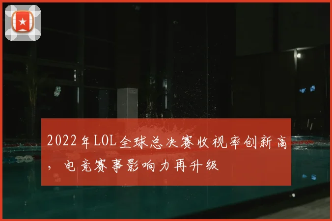 2022年LOL全球总决赛收视率创新高，电竞赛事影响力再升级