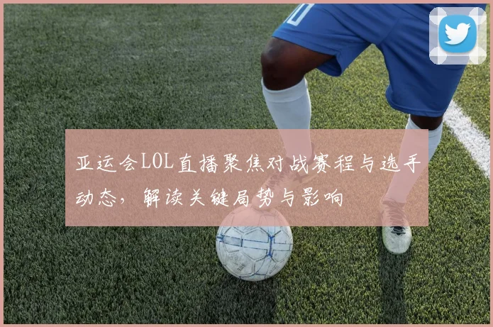 亚运会LOL直播聚焦对战赛程与选手动态,解读关键局势与影响