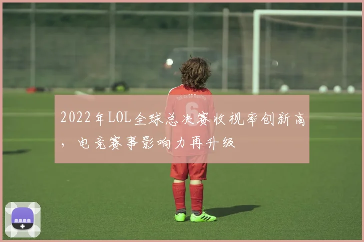 2022年LOL全球总决赛收视率创新高,电竞赛事影响力再升级