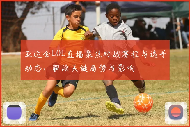 亚运会LOL直播聚焦对战赛程与选手动态,解读关键局势与影响